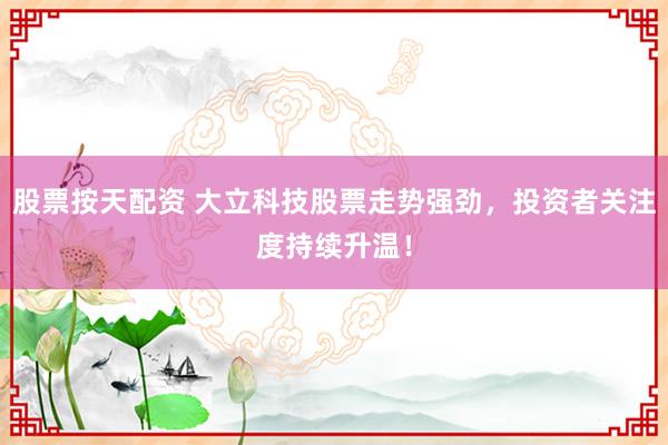 股票按天配资 大立科技股票走势强劲，投资者关注度持续升温！