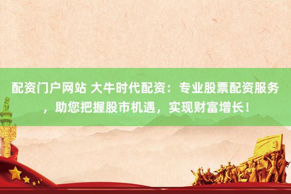 配资门户网站 大牛时代配资：专业股票配资服务，助您把握股市机遇，实现财富增长！