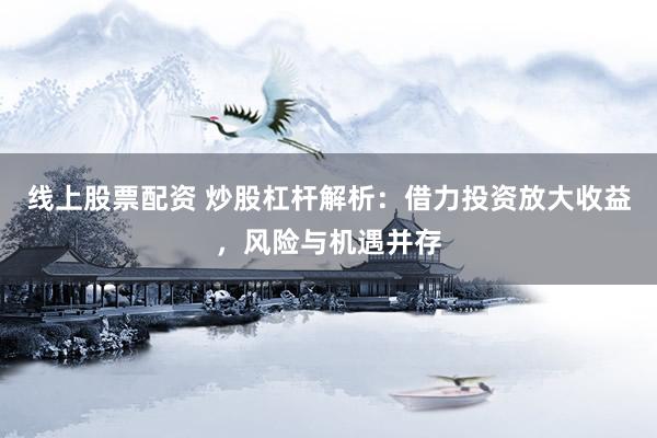 线上股票配资 炒股杠杆解析：借力投资放大收益，风险与机遇并存