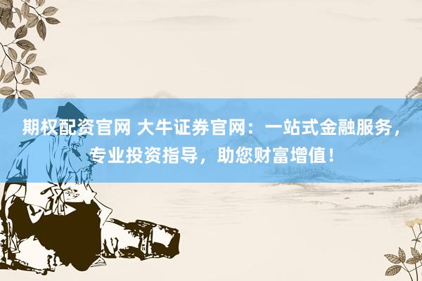 期权配资官网 大牛证券官网:一站式金融服务,专业投资指导,助您财富增值!