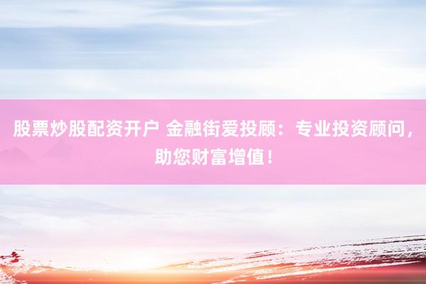 股票炒股配资开户 金融街爱投顾：专业投资顾问，助您财富增值！