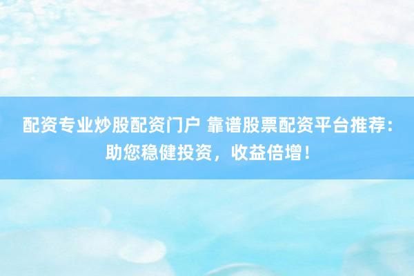 配资专业炒股配资门户 靠谱股票配资平台推荐：助您稳健投资，收益倍增！