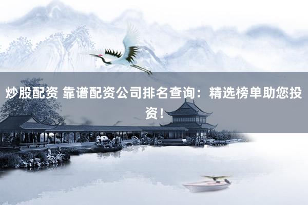 炒股配资 靠谱配资公司排名查询：精选榜单助您投资！