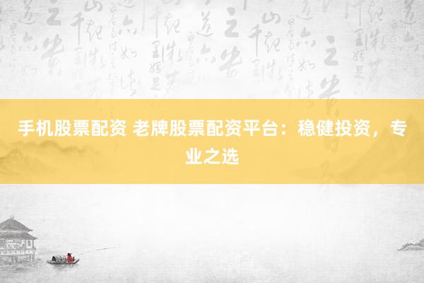 手机股票配资 老牌股票配资平台：稳健投资，专业之选