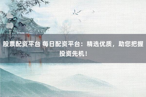 股票配资平台 每日配资平台:精选优质,助您把握投资先机!