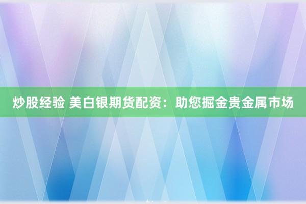 炒股经验 美白银期货配资：助您掘金贵金属市场