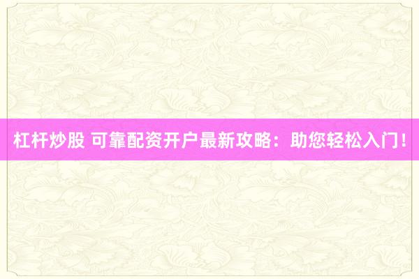 杠杆炒股 可靠配资开户最新攻略：助您轻松入门！