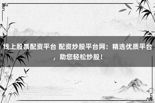 线上股票配资平台 配资炒股平台网：精选优质平台，助您轻松炒股！