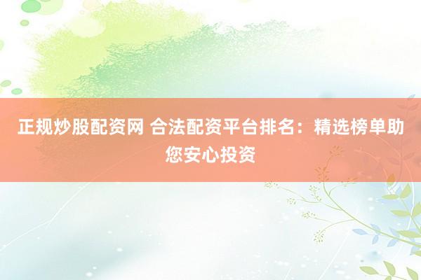 正规炒股配资网 合法配资平台排名：精选榜单助您安心投资