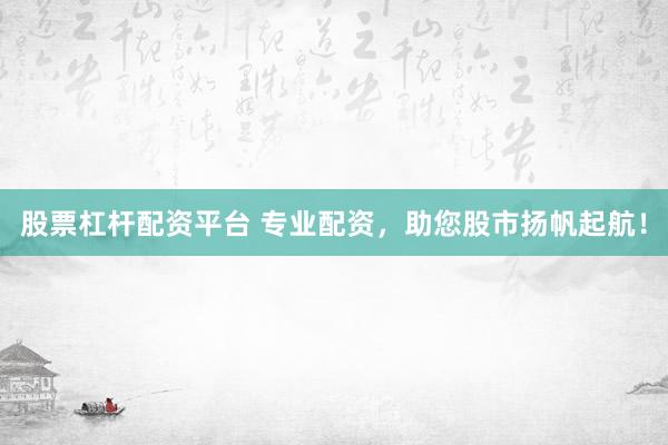 股票杠杆配资平台 专业配资，助您股市扬帆起航！
