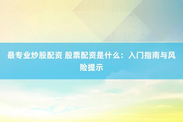 最专业炒股配资 股票配资是什么：入门指南与风险提示
