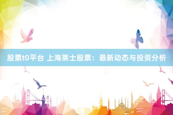 股票t0平台 上海莱士股票：最新动态与投资分析