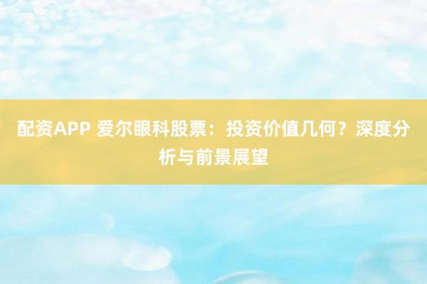 配资APP 爱尔眼科股票：投资价值几何？深度分析与前景展望
