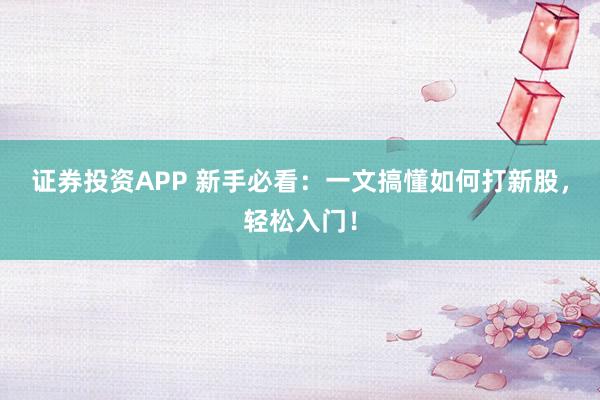 证券投资APP 新手必看：一文搞懂如何打新股，轻松入门！