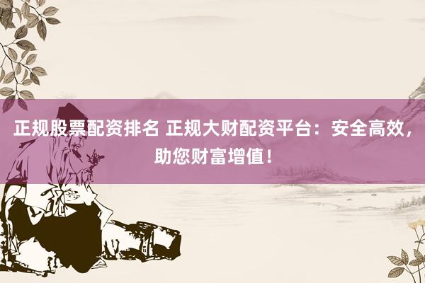 正规股票配资排名 正规大财配资平台：安全高效，助您财富增值！
