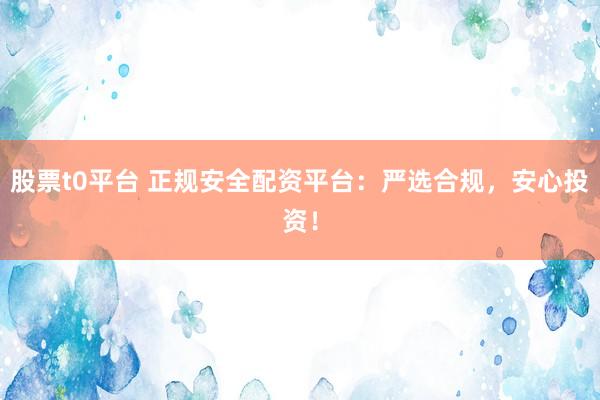 股票t0平台 正规安全配资平台：严选合规，安心投资！