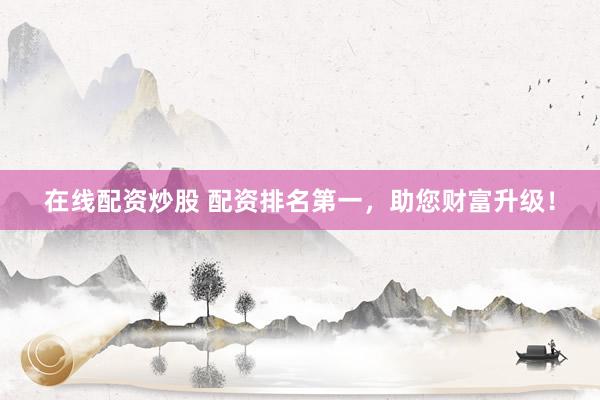 在线配资炒股 配资排名第一,助您财富升级!
