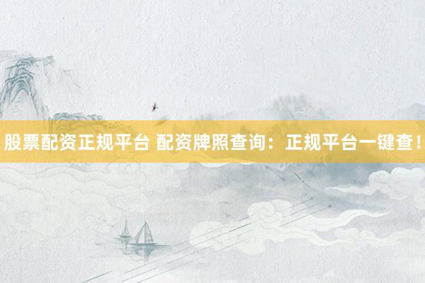 股票配资正规平台 配资牌照查询：正规平台一键查！