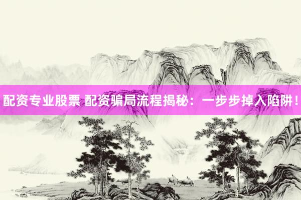 配资专业股票 配资骗局流程揭秘：一步步掉入陷阱！