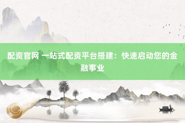 配资官网 一站式配资平台搭建:快速启动您的金融事业
