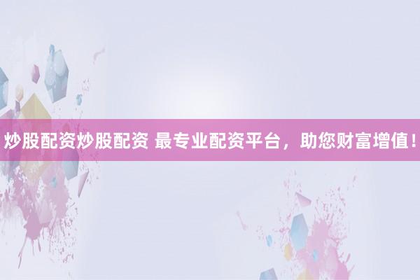 炒股配资炒股配资 最专业配资平台，助您财富增值！