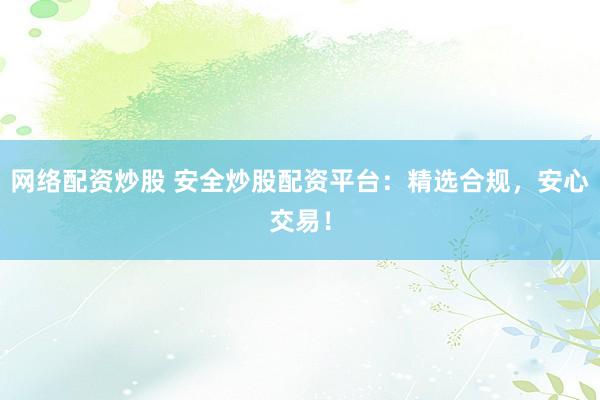 网络配资炒股 安全炒股配资平台：精选合规，安心交易！