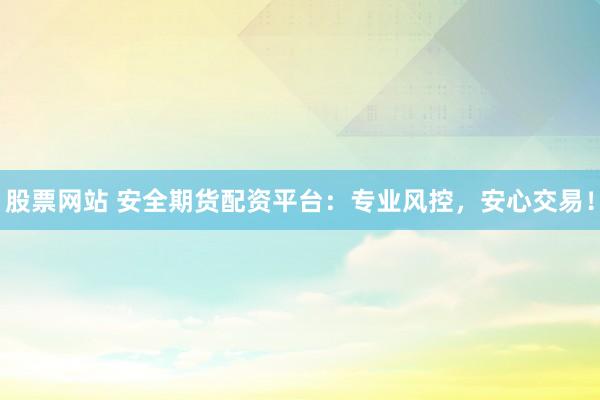 股票网站 安全期货配资平台：专业风控，安心交易！