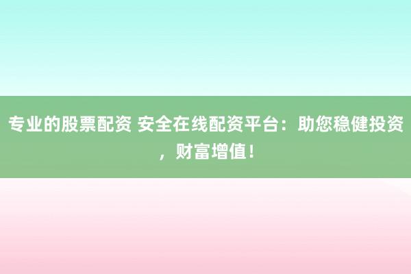 专业的股票配资 安全在线配资平台：助您稳健投资，财富增值！