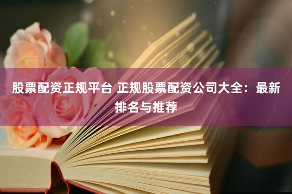 股票配资正规平台 正规股票配资公司大全：最新排名与推荐