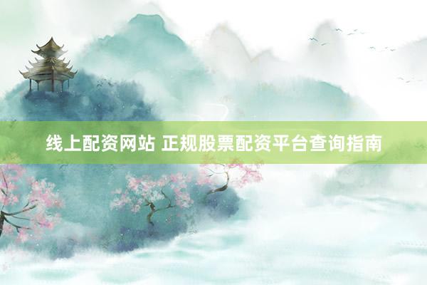 线上配资网站 正规股票配资平台查询指南