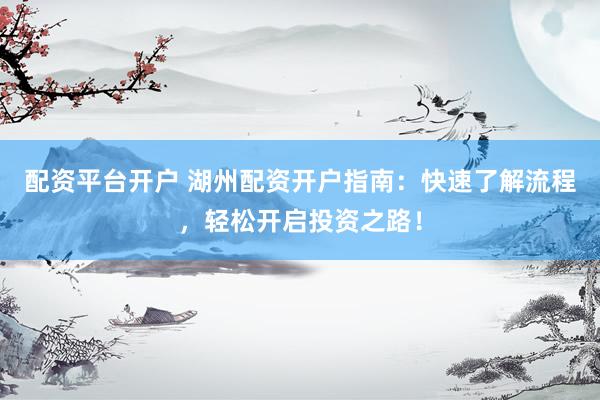 配资平台开户 湖州配资开户指南：快速了解流程，轻松开启投资之路！