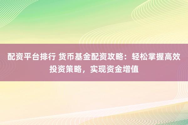配资平台排行 货币基金配资攻略：轻松掌握高效投资策略，实现资金增值