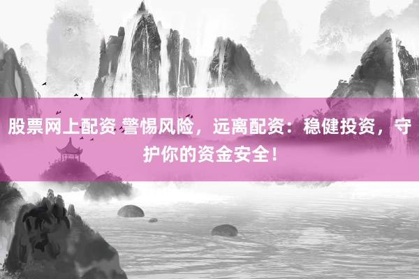 股票网上配资 警惕风险,远离配资:稳健投资,守护你的资金安全!