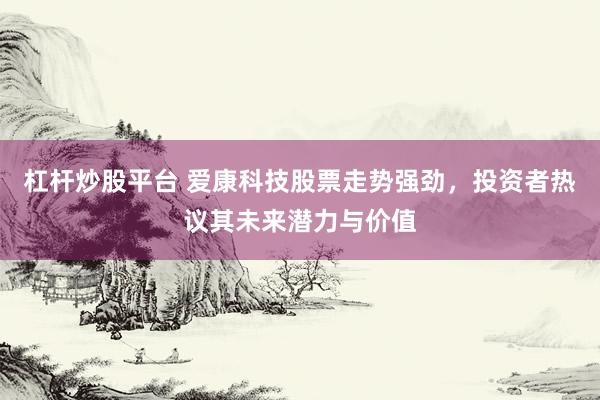 杠杆炒股平台 爱康科技股票走势强劲，投资者热议其未来潜力与价值