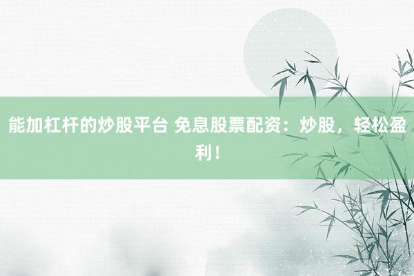 能加杠杆的炒股平台 免息股票配资：炒股，轻松盈利！