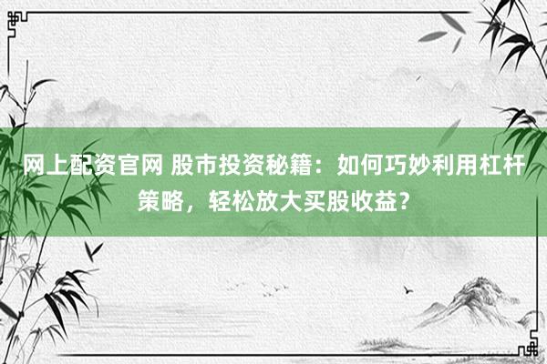 网上配资官网 股市投资秘籍：如何巧妙利用杠杆策略，轻松放大买股收益？