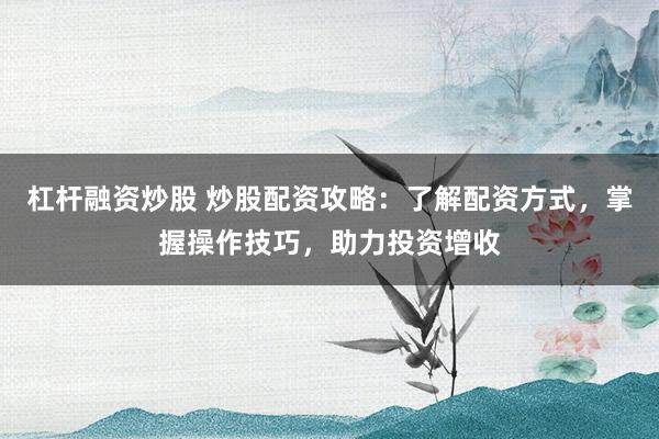 杠杆融资炒股 炒股配资攻略：了解配资方式，掌握操作技巧，助力投资增收