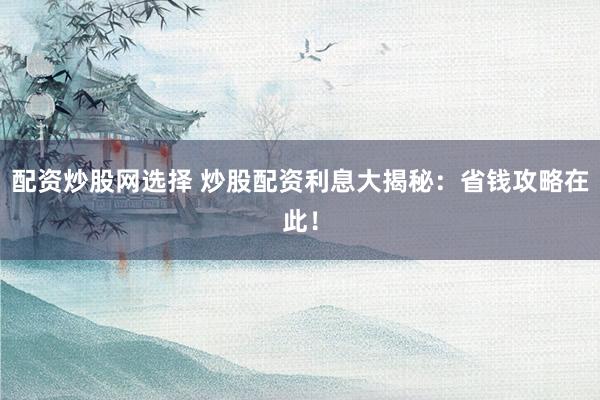 配资炒股网选择 炒股配资利息大揭秘：省钱攻略在此！
