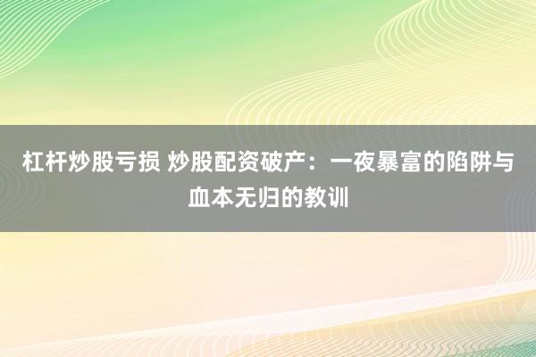 杠杆炒股亏损 炒股配资破产：一夜暴富的陷阱与血本无归的教训