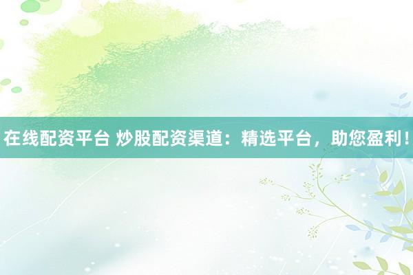 在线配资平台 炒股配资渠道：精选平台，助您盈利！