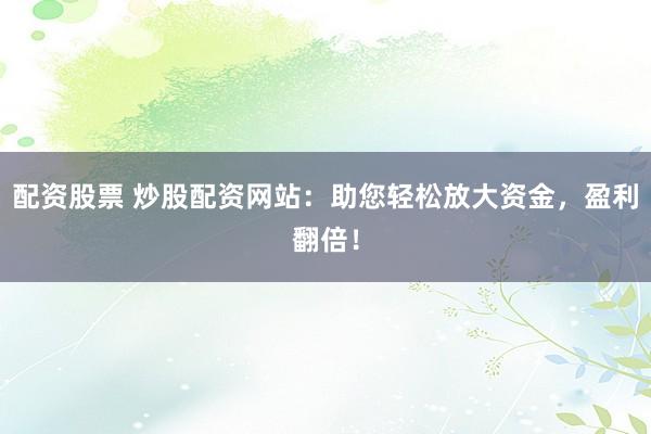 配资股票 炒股配资网站：助您轻松放大资金，盈利翻倍！