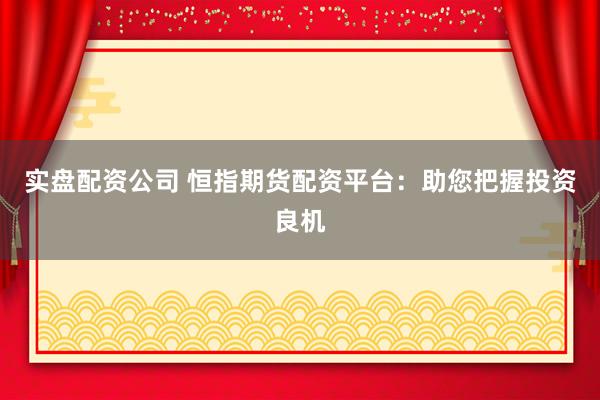 实盘配资公司 恒指期货配资平台：助您把握投资良机