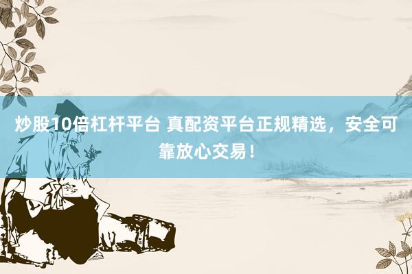 炒股10倍杠杆平台 真配资平台正规精选，安全可靠放心交易！