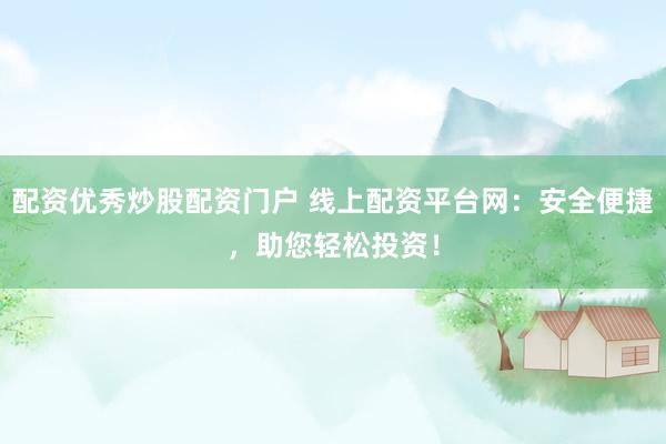 配资优秀炒股配资门户 线上配资平台网：安全便捷，助您轻松投资！