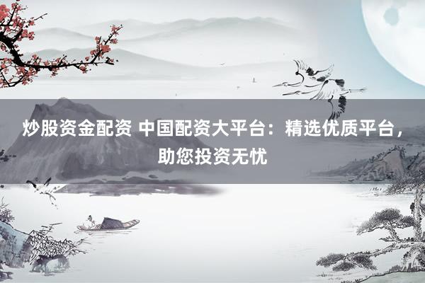 炒股资金配资 中国配资大平台：精选优质平台，助您投资无忧