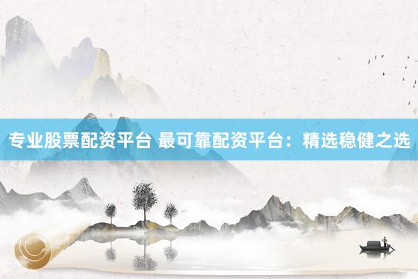 专业股票配资平台 最可靠配资平台：精选稳健之选