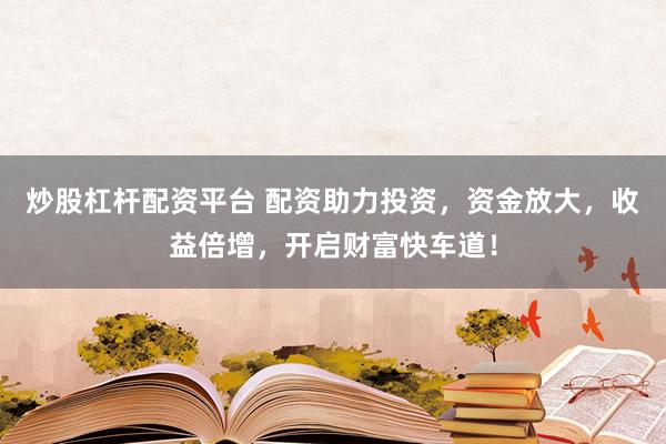 炒股杠杆配资平台 配资助力投资，资金放大，收益倍增，开启财富快车道！