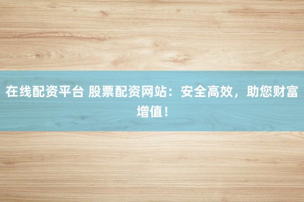 在线配资平台 股票配资网站：安全高效，助您财富增值！