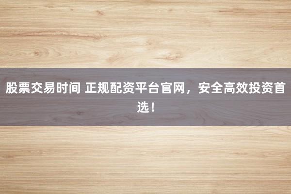 股票交易时间 正规配资平台官网，安全高效投资首选！