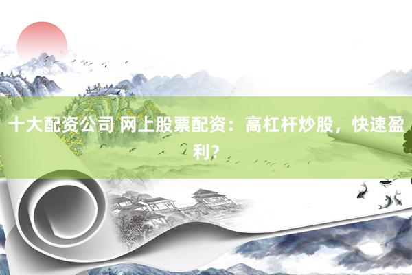 十大配资公司 网上股票配资：高杠杆炒股，快速盈利？